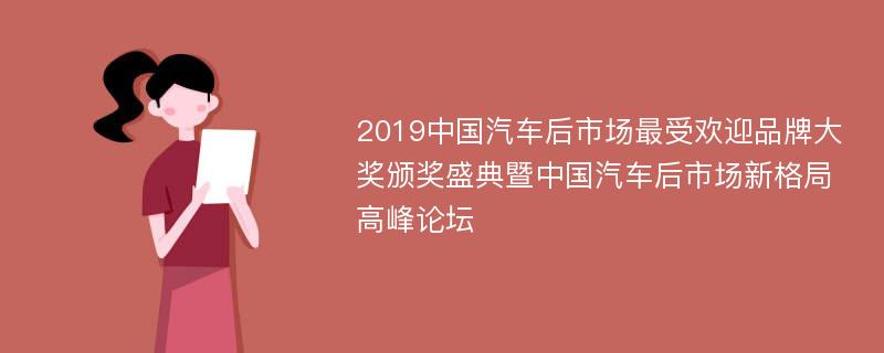 2019中国汽车后市场最受欢迎品牌大奖颁奖盛典暨中国汽车后市场新格局高峰论坛