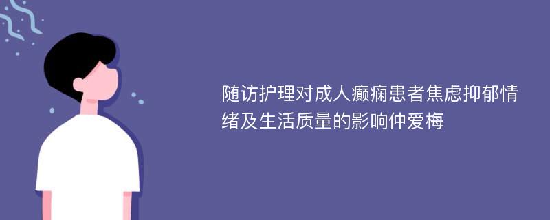 随访护理对成人癫痫患者焦虑抑郁情绪及生活质量的影响仲爱梅