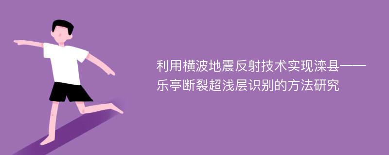 利用横波地震反射技术实现滦县——乐亭断裂超浅层识别的方法研究