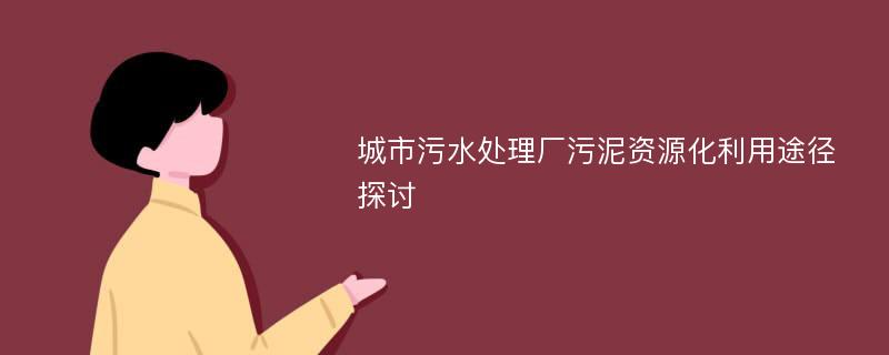 城市污水处理厂污泥资源化利用途径探讨