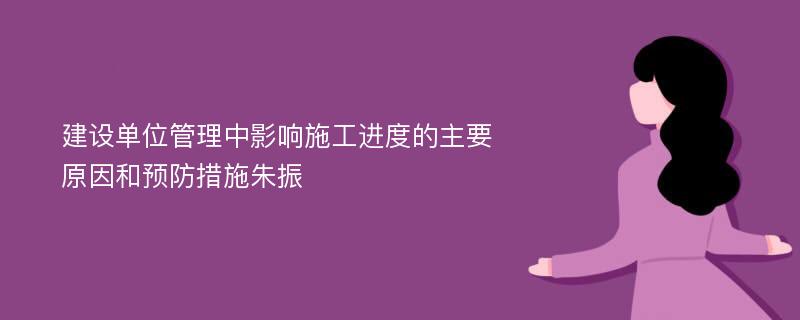 建设单位管理中影响施工进度的主要原因和预防措施朱振