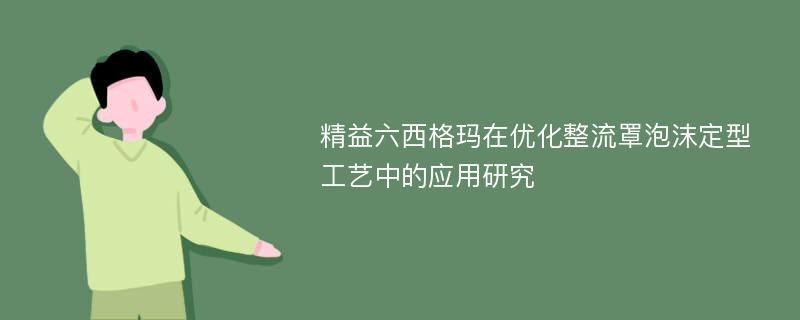 精益六西格玛在优化整流罩泡沫定型工艺中的应用研究