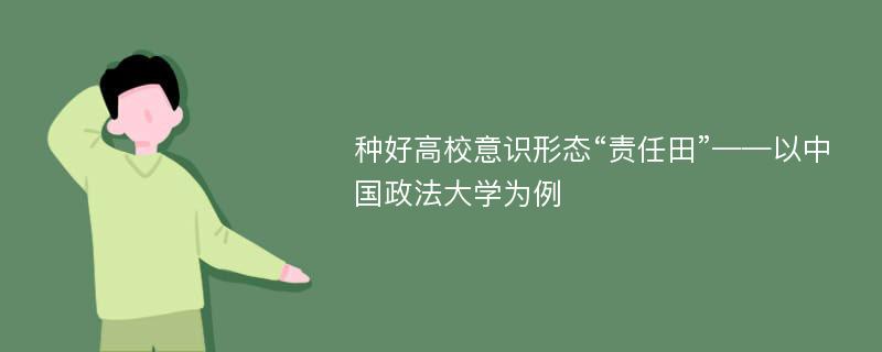 种好高校意识形态“责任田”——以中国政法大学为例