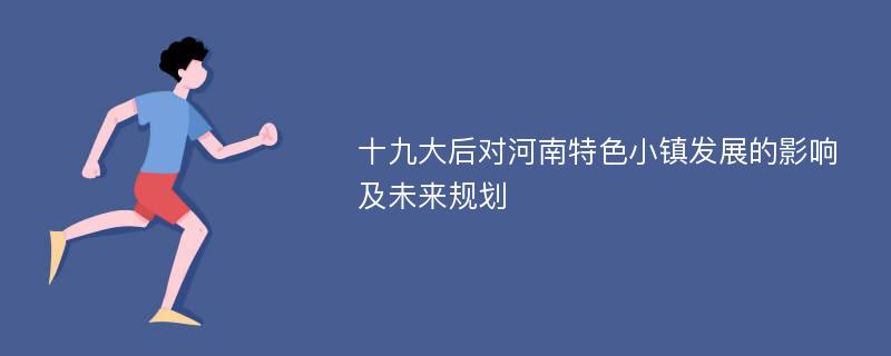 十九大后对河南特色小镇发展的影响及未来规划