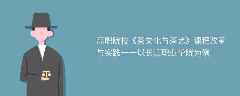 高职院校《茶文化与茶艺》课程改革与实践——以长江职业学院为例