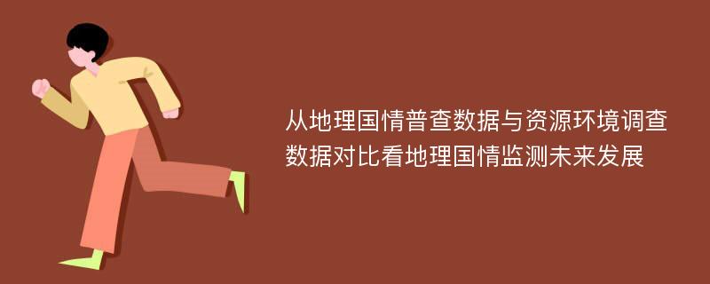 从地理国情普查数据与资源环境调查数据对比看地理国情监测未来发展