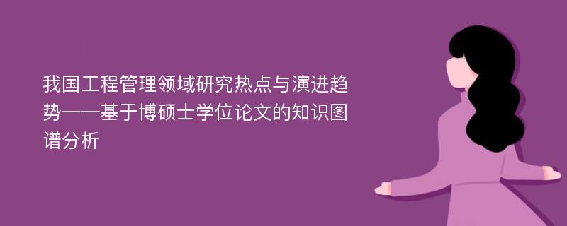 我国工程管理领域研究热点与演进趋势——基于博硕士学位论文的知识图谱分析