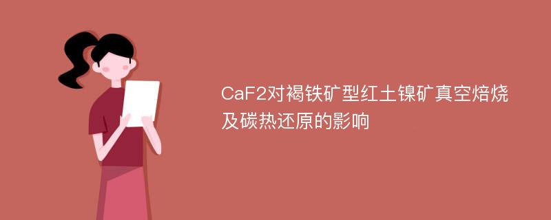 CaF2对褐铁矿型红土镍矿真空焙烧及碳热还原的影响