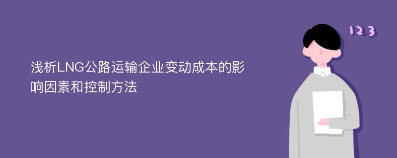 浅析LNG公路运输企业变动成本的影响因素和控制方法