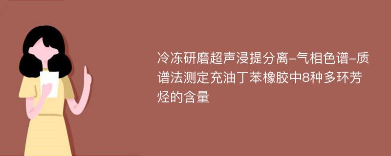 冷冻研磨超声浸提分离-气相色谱-质谱法测定充油丁苯橡胶中8种多环芳烃的含量