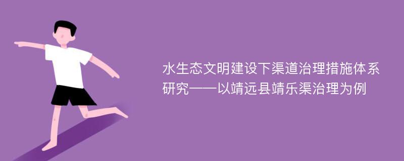 水生态文明建设下渠道治理措施体系研究——以靖远县靖乐渠治理为例