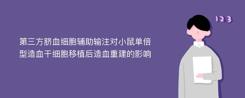 第三方脐血细胞辅助输注对小鼠单倍型造血干细胞移植后造血重建的影响