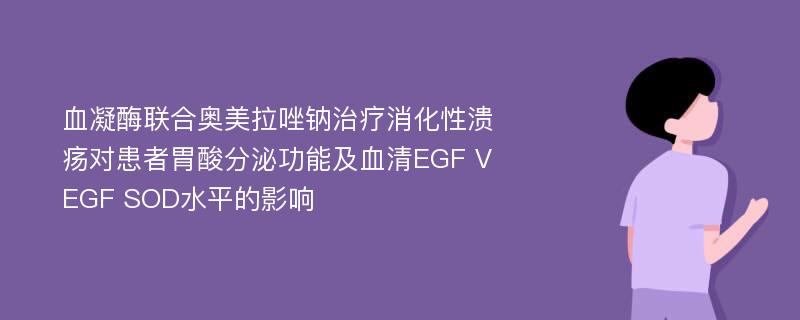 血凝酶联合奥美拉唑钠治疗消化性溃疡对患者胃酸分泌功能及血清EGF VEGF SOD水平的影响