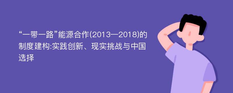 “一带一路”能源合作(2013—2018)的制度建构:实践创新、现实挑战与中国选择