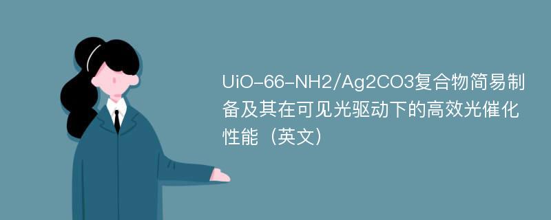 UiO-66-NH2/Ag2CO3复合物简易制备及其在可见光驱动下的高效光催化性能（英文）