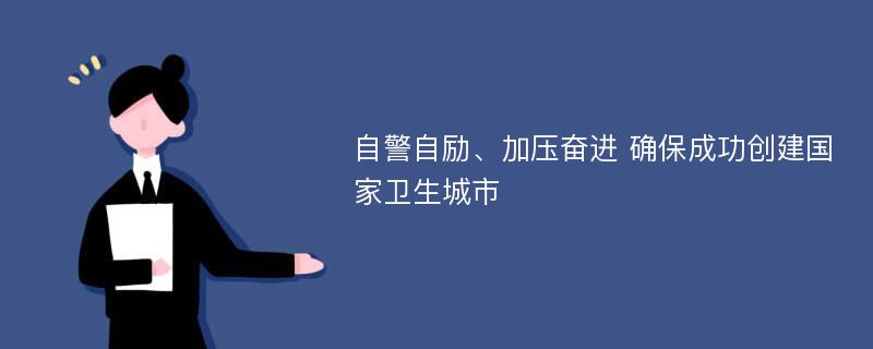 自警自励、加压奋进 确保成功创建国家卫生城市