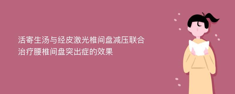 活寄生汤与经皮激光椎间盘减压联合治疗腰椎间盘突出症的效果