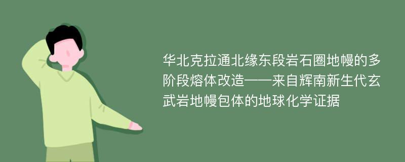 华北克拉通北缘东段岩石圈地幔的多阶段熔体改造——来自辉南新生代玄武岩地幔包体的地球化学证据