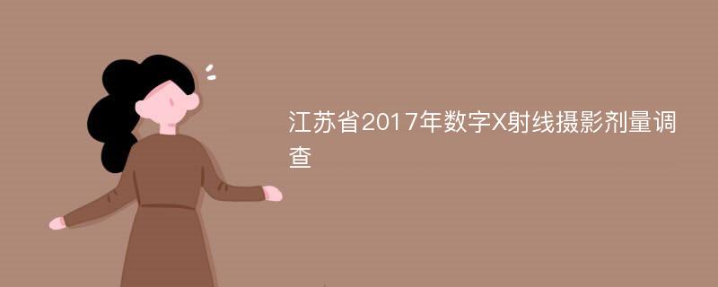 江苏省2017年数字X射线摄影剂量调查