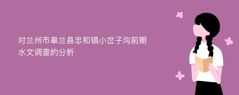 对兰州市皋兰县忠和镇小岔子沟前期水文调查的分析