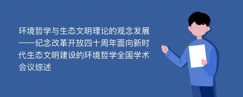 环境哲学与生态文明理论的观念发展——纪念改革开放四十周年面向新时代生态文明建设的环境哲学全国学术会议综述