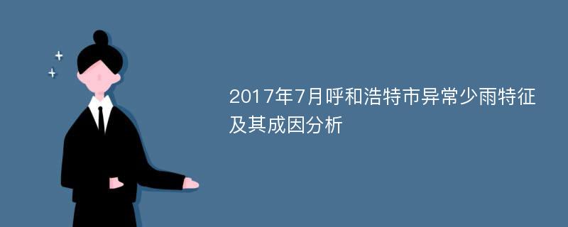 2017年7月呼和浩特市异常少雨特征及其成因分析