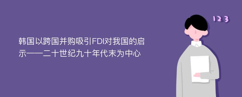 韩国以跨国并购吸引FDI对我国的启示——二十世纪九十年代末为中心