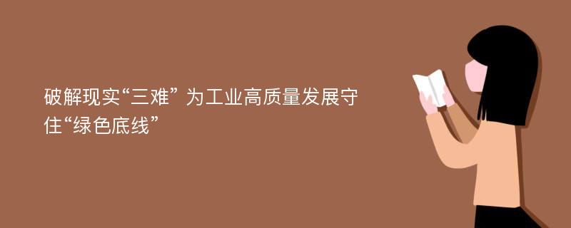 破解现实“三难” 为工业高质量发展守住“绿色底线”