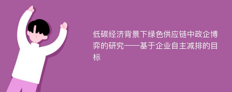 低碳经济背景下绿色供应链中政企博弈的研究——基于企业自主减排的目标