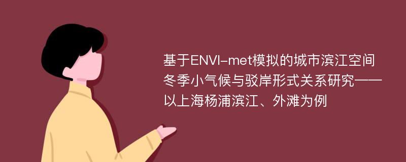 基于ENVI-met模拟的城市滨江空间冬季小气候与驳岸形式关系研究——以上海杨浦滨江、外滩为例