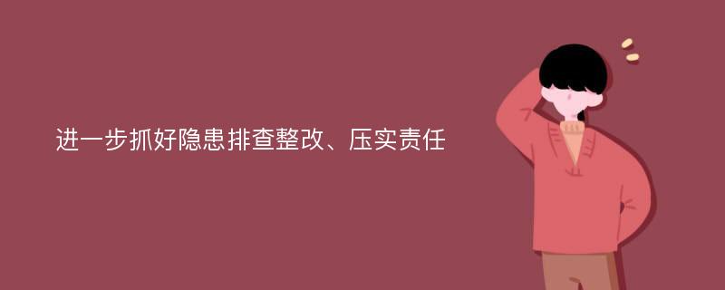 进一步抓好隐患排查整改、压实责任