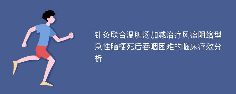 针灸联合温胆汤加减治疗风痰阻络型急性脑梗死后吞咽困难的临床疗效分析