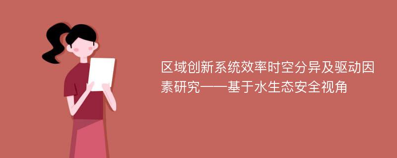 区域创新系统效率时空分异及驱动因素研究——基于水生态安全视角