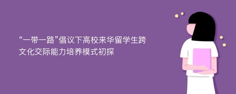 “一带一路”倡议下高校来华留学生跨文化交际能力培养模式初探