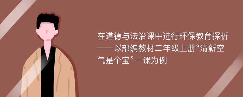 在道德与法治课中进行环保教育探析——以部编教材二年级上册“清新空气是个宝”一课为例