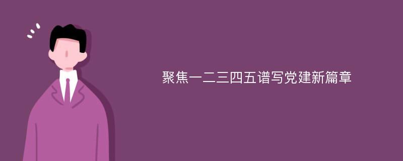 聚焦一二三四五谱写党建新篇章