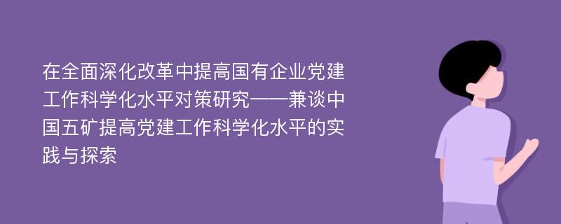 在全面深化改革中提高国有企业党建工作科学化水平对策研究——兼谈中国五矿提高党建工作科学化水平的实践与探索