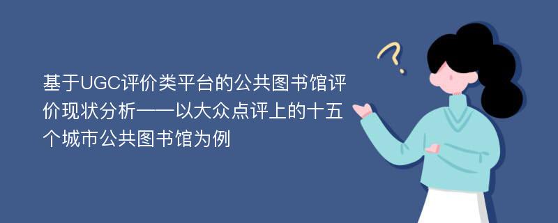 基于UGC评价类平台的公共图书馆评价现状分析——以大众点评上的十五个城市公共图书馆为例