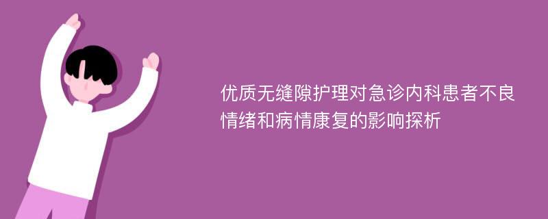 优质无缝隙护理对急诊内科患者不良情绪和病情康复的影响探析