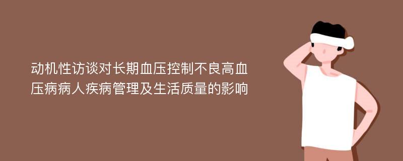 动机性访谈对长期血压控制不良高血压病病人疾病管理及生活质量的影响