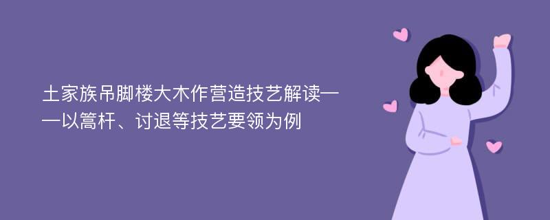 土家族吊脚楼大木作营造技艺解读——以篙杆、讨退等技艺要领为例