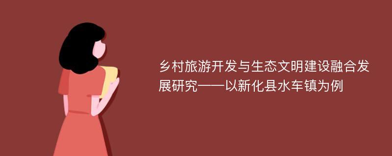 乡村旅游开发与生态文明建设融合发展研究——以新化县水车镇为例