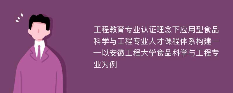 工程教育专业认证理念下应用型食品科学与工程专业人才课程体系构建——以安徽工程大学食品科学与工程专业为例