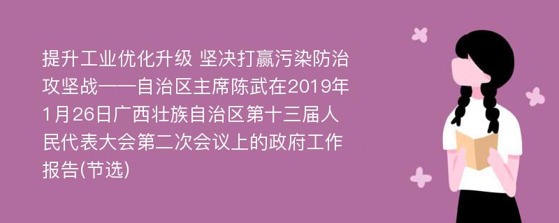 提升工业优化升级 坚决打赢污染防治攻坚战——自治区主席陈武在2019年1月26日广西壮族自治区第十三届人民代表大会第二次会议上的政府工作报告(节选)