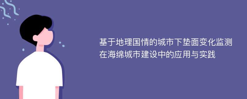 基于地理国情的城市下垫面变化监测在海绵城市建设中的应用与实践