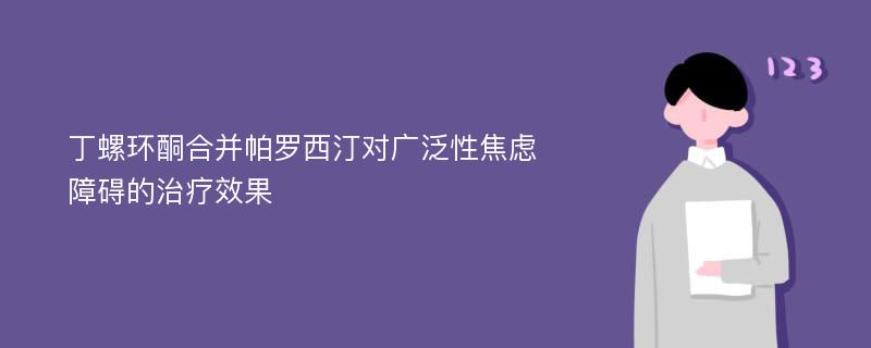 丁螺环酮合并帕罗西汀对广泛性焦虑障碍的治疗效果