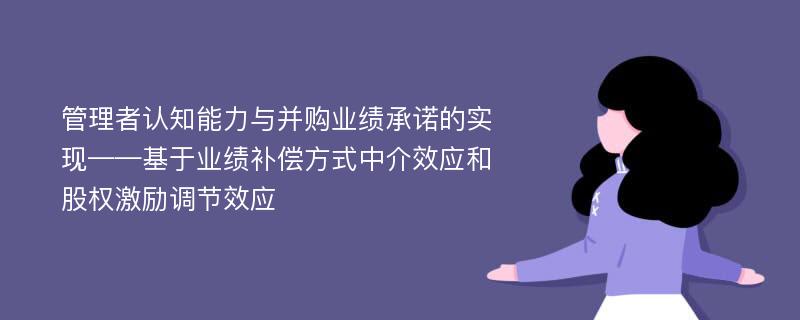 管理者认知能力与并购业绩承诺的实现——基于业绩补偿方式中介效应和股权激励调节效应