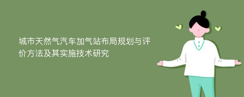 城市天然气汽车加气站布局规划与评价方法及其实施技术研究