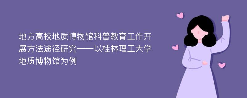 地方高校地质博物馆科普教育工作开展方法途径研究——以桂林理工大学地质博物馆为例