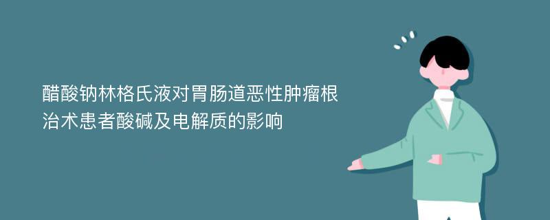 醋酸钠林格氏液对胃肠道恶性肿瘤根治术患者酸碱及电解质的影响